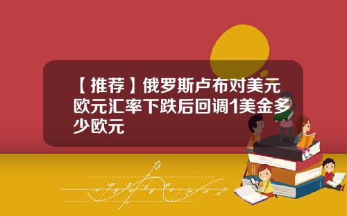 【推荐】俄罗斯卢布对美元欧元汇率下跌后回调1美金多少欧元
