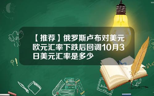 【推荐】俄罗斯卢布对美元欧元汇率下跌后回调10月3日美元汇率是多少