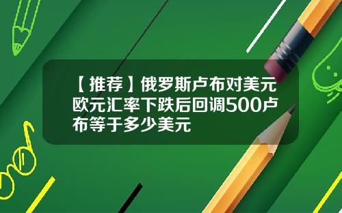 【推荐】俄罗斯卢布对美元欧元汇率下跌后回调500卢布等于多少美元