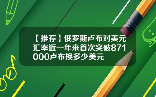 【推荐】俄罗斯卢布对美元汇率近一年来首次突破871000卢布换多少美元