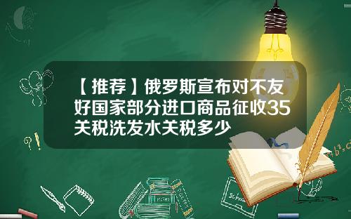 【推荐】俄罗斯宣布对不友好国家部分进口商品征收35关税洗发水关税多少