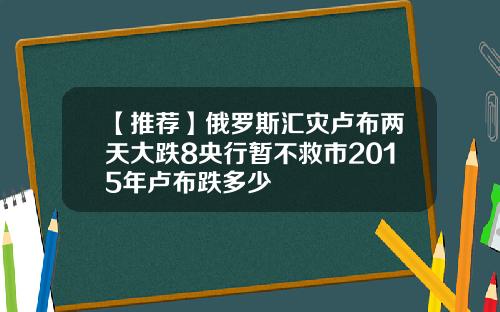 【推荐】俄罗斯汇灾卢布两天大跌8央行暂不救市2015年卢布跌多少