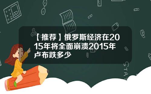 【推荐】俄罗斯经济在2015年将全面崩溃2015年卢布跌多少