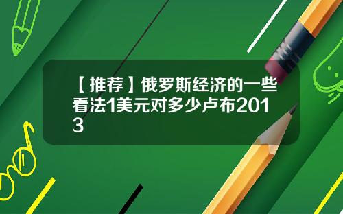 【推荐】俄罗斯经济的一些看法1美元对多少卢布2013