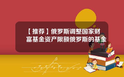 【推荐】俄罗斯调整国家财富基金资产限额俄罗斯的基金