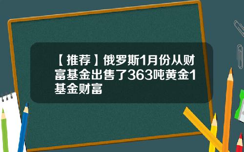 【推荐】俄罗斯1月份从财富基金出售了363吨黄金1基金财富