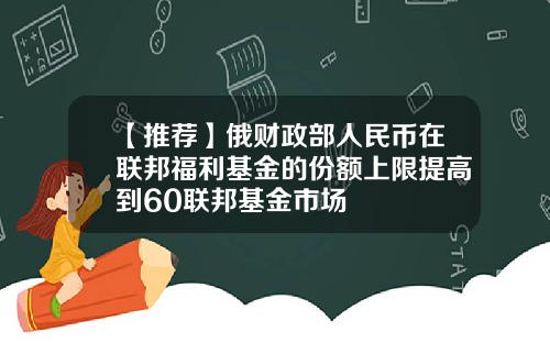 【推荐】俄财政部人民币在联邦福利基金的份额上限提高到60联邦基金市场