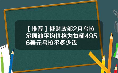 【推荐】俄财政部2月乌拉尔原油平均价格为每桶4956美元乌拉尔多少钱