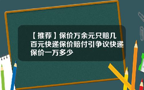 【推荐】保价万余元只赔几百元快递保价赔付引争议快递保价一万多少