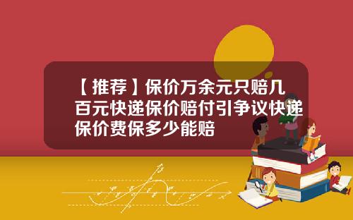 【推荐】保价万余元只赔几百元快递保价赔付引争议快递保价费保多少能赔