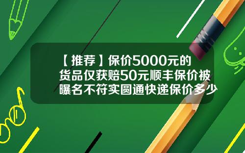 【推荐】保价5000元的货品仅获赔50元顺丰保价被曝名不符实圆通快递保价多少钱