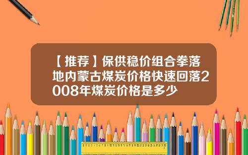 【推荐】保供稳价组合拳落地内蒙古煤炭价格快速回落2008年煤炭价格是多少