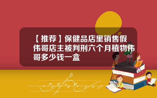 【推荐】保健品店里销售假伟哥店主被判刑六个月植物伟哥多少钱一盒