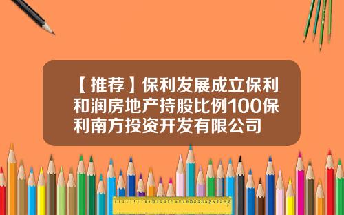 【推荐】保利发展成立保利和润房地产持股比例100保利南方投资开发有限公司