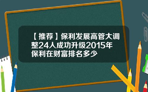 【推荐】保利发展高管大调整24人成功升级2015年保利在财富排名多少