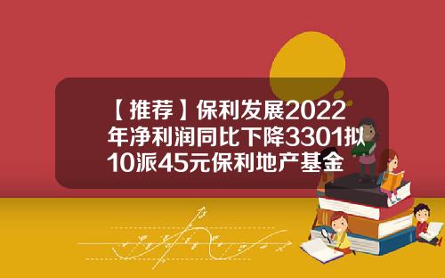 【推荐】保利发展2022年净利润同比下降3301拟10派45元保利地产基金
