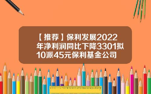 【推荐】保利发展2022年净利润同比下降3301拟10派45元保利基金公司