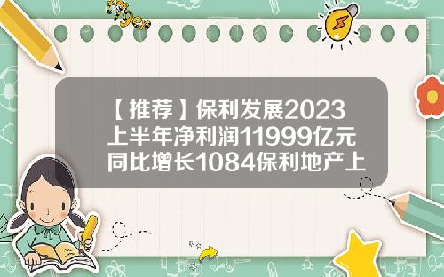 【推荐】保利发展2023上半年净利润11999亿元同比增长1084保利地产上市十年涨多少