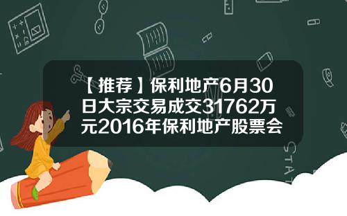 【推荐】保利地产6月30日大宗交易成交31762万元2016年保利地产股票会升到多少元