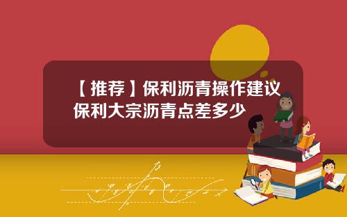 【推荐】保利沥青操作建议保利大宗沥青点差多少