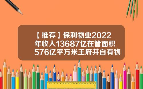 【推荐】保利物业2022年收入13687亿在管面积576亿平方米王府井自有物业有多少