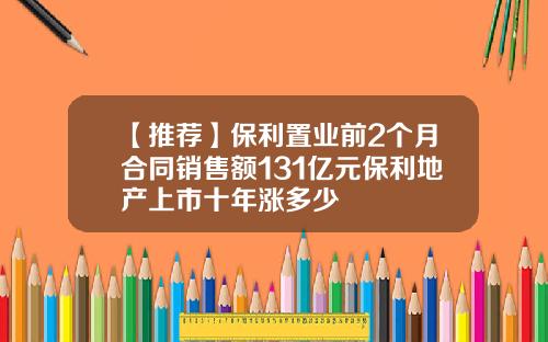 【推荐】保利置业前2个月合同销售额131亿元保利地产上市十年涨多少
