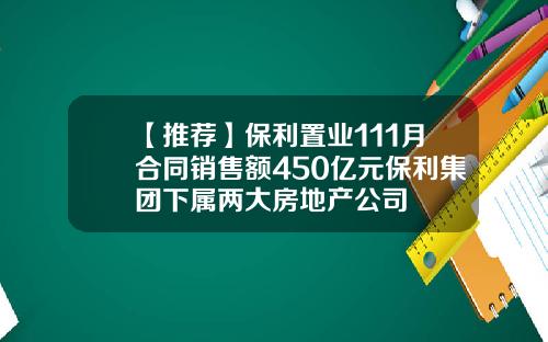 【推荐】保利置业111月合同销售额450亿元保利集团下属两大房地产公司