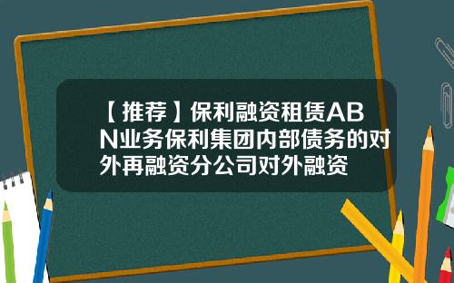 【推荐】保利融资租赁ABN业务保利集团内部债务的对外再融资分公司对外融资