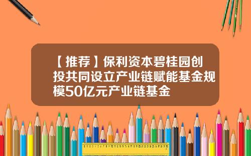 【推荐】保利资本碧桂园创投共同设立产业链赋能基金规模50亿元产业链基金