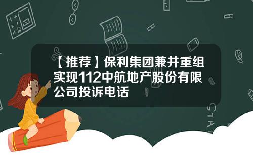 【推荐】保利集团兼并重组实现112中航地产股份有限公司投诉电话