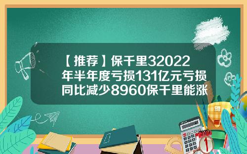 【推荐】保千里32022年半年度亏损131亿元亏损同比减少8960保千里能涨到多少