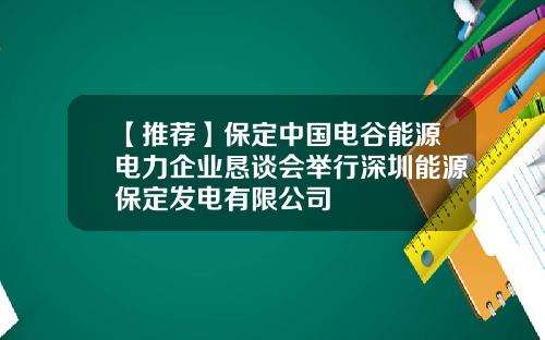 【推荐】保定中国电谷能源电力企业恳谈会举行深圳能源保定发电有限公司