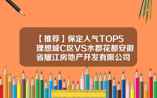 【推荐】保定人气TOP5理想城C区VS水郡花都安徽省耀江房地产开发有限公司