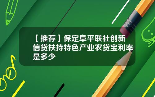 【推荐】保定阜平联社创新信贷扶持特色产业农贷宝利率是多少