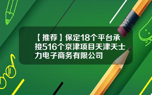 【推荐】保定18个平台承接516个京津项目天津天士力电子商务有限公司