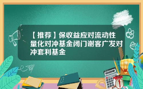 【推荐】保收益应对流动性量化对冲基金闭门谢客广发对冲套利基金