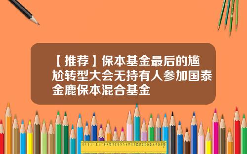 【推荐】保本基金最后的尴尬转型大会无持有人参加国泰金鹿保本混合基金