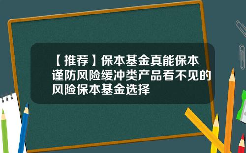 【推荐】保本基金真能保本谨防风险缓冲类产品看不见的风险保本基金选择