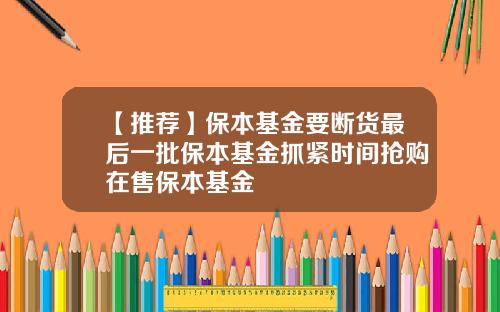 【推荐】保本基金要断货最后一批保本基金抓紧时间抢购在售保本基金