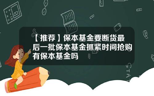 【推荐】保本基金要断货最后一批保本基金抓紧时间抢购有保本基金吗