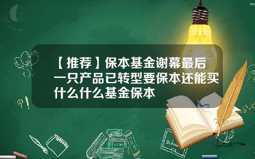 【推荐】保本基金谢幕最后一只产品已转型要保本还能买什么什么基金保本