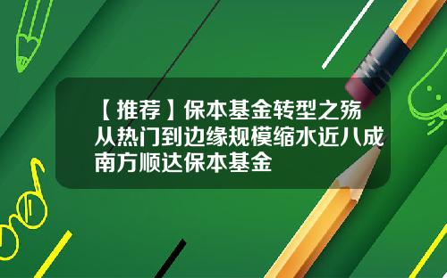 【推荐】保本基金转型之殇从热门到边缘规模缩水近八成南方顺达保本基金