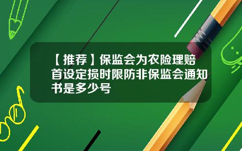 【推荐】保监会为农险理赔首设定损时限防非保监会通知书是多少号