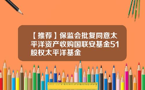 【推荐】保监会批复同意太平洋资产收购国联安基金51股权太平洋基金