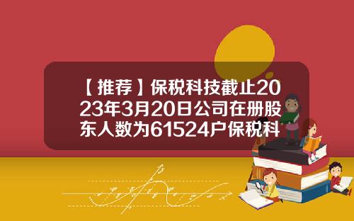 【推荐】保税科技截止2023年3月20日公司在册股东人数为61524户保税科技公司简介