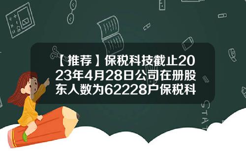【推荐】保税科技截止2023年4月28日公司在册股东人数为62228户保税科技公司简介