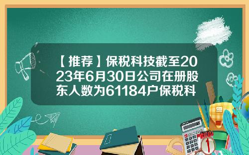 【推荐】保税科技截至2023年6月30日公司在册股东人数为61184户保税科技公司简介