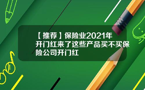 【推荐】保险业2021年开门红来了这些产品买不买保险公司开门红