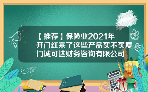 【推荐】保险业2021年开门红来了这些产品买不买厦门诚可达财务咨询有限公司