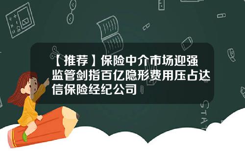 【推荐】保险中介市场迎强监管剑指百亿隐形费用压占达信保险经纪公司
